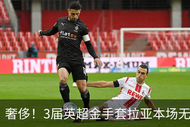 奢侈！3届英超金手套拉亚本场无缘先发，乌奈西蒙仍是西班牙一门